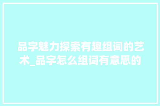 品字魅力探索有趣组词的艺术_品字怎么组词有意思的词