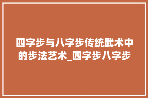四字步与八字步传统武术中的步法艺术_四字步八字步的意思解释