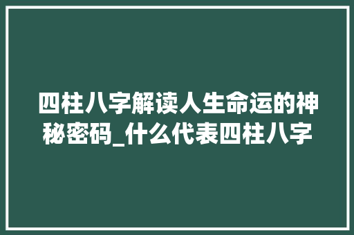 四柱八字解读人生命运的神秘密码_什么代表四柱八字的意思