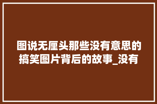图说无厘头那些没有意思的搞笑图片背后的故事_没有意思搞笑的图片带字