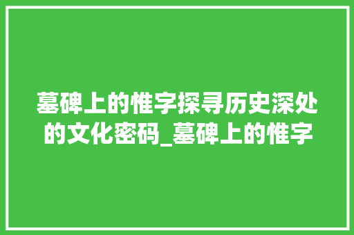 墓碑上的惟字探寻历史深处的文化密码_墓碑上的惟字是什么意思