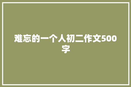 难忘的一个人初二作文500字 报告写作