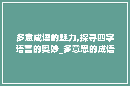 多意成语的魅力,探寻四字语言的奥妙_多意思的成语四个字 商业文案