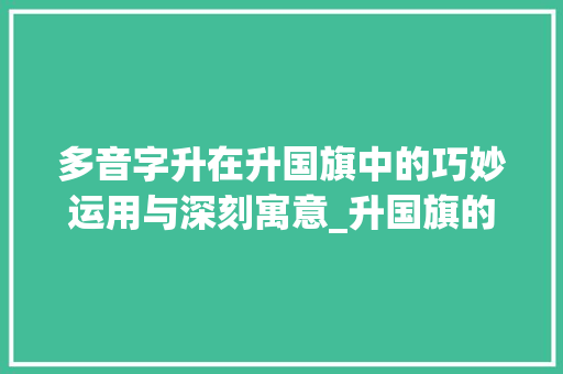 多音字升在升国旗中的巧妙运用与深刻寓意_升国旗的多音字是啥意思 范文赏析