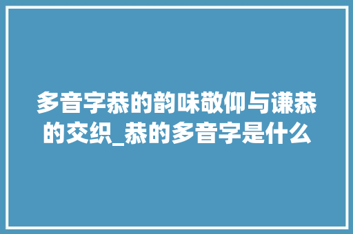 多音字恭的韵味敬仰与谦恭的交织_恭的多音字是什么意思
