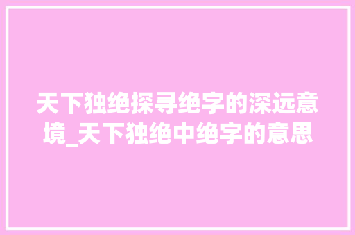 天下独绝探寻绝字的深远意境_天下独绝中绝字的意思是