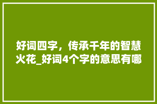 好词四字，传承千年的智慧火花_好词4个字的意思有哪些