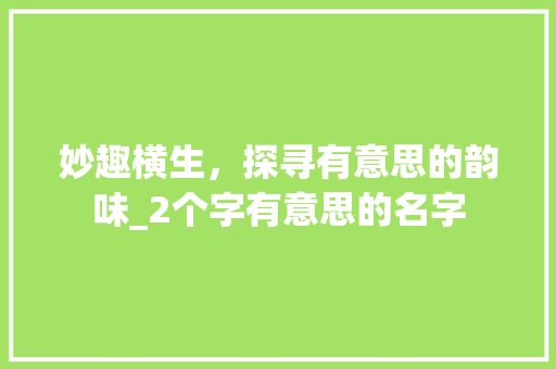 妙趣横生，探寻有意思的韵味_2个字有意思的名字 词汇积累