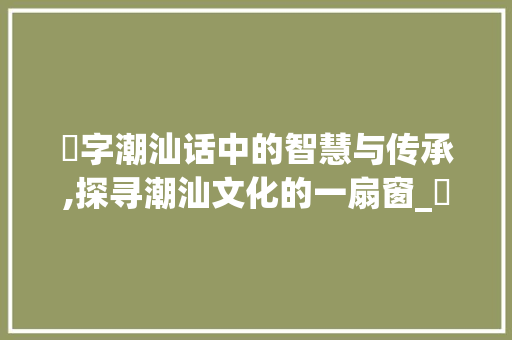 娏字潮汕话中的智慧与传承,探寻潮汕文化的一扇窗_娏字潮汕话怎么说的意思 诗歌创作