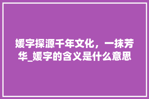 媛字探源千年文化，一抹芳华_媛字的含义是什么意思啊