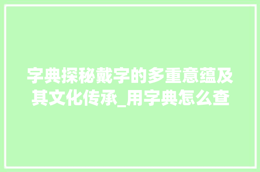 字典探秘戴字的多重意蕴及其文化传承_用字典怎么查戴字的意思 词汇积累
