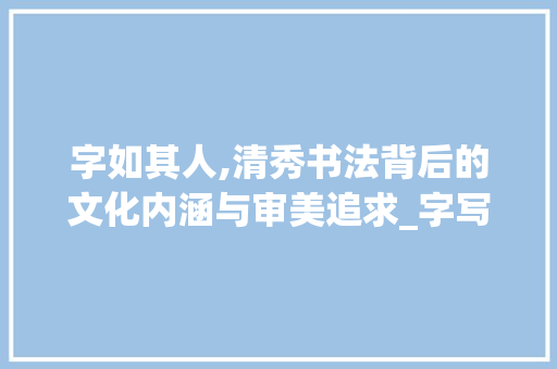 字如其人,清秀书法背后的文化内涵与审美追求_字写的清秀是什么意思