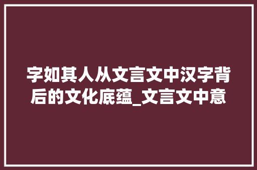 字如其人从文言文中汉字背后的文化底蕴_文言文中意思是我的字