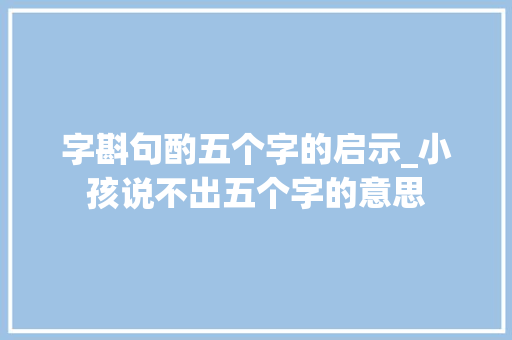 字斟句酌五个字的启示_小孩说不出五个字的意思