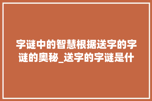 字谜中的智慧根据送字的字谜的奥秘_送字的字谜是什么意思啊