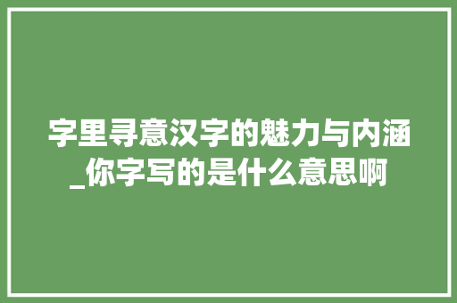 字里寻意汉字的魅力与内涵_你字写的是什么意思啊