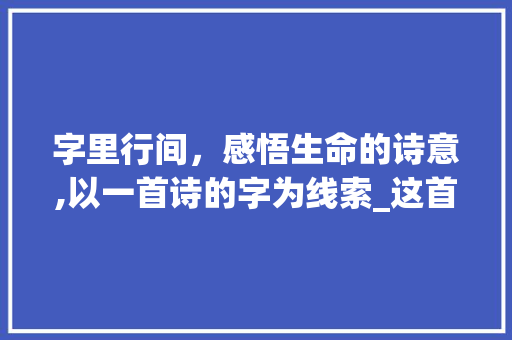 字里行间，感悟生命的诗意,以一首诗的字为线索_这首诗的字是什么意思
