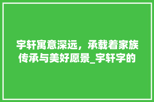 宇轩寓意深远，承载着家族传承与美好愿景_宇轩字的含义是什么意思 写作技巧