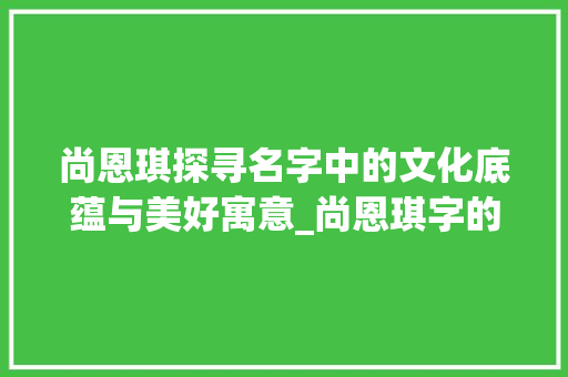 尚恩琪探寻名字中的文化底蕴与美好寓意_尚恩琪字的意思和寓意