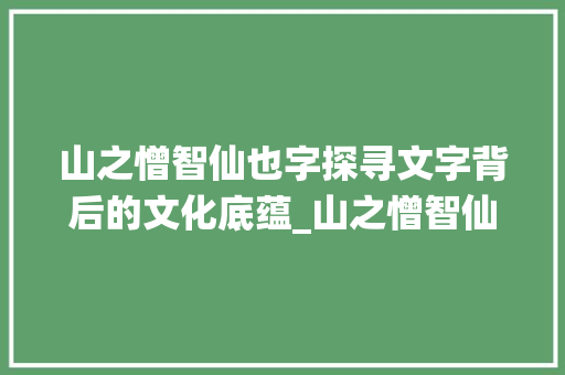 山之憎智仙也字探寻文字背后的文化底蕴_山之憎智仙也字的意思