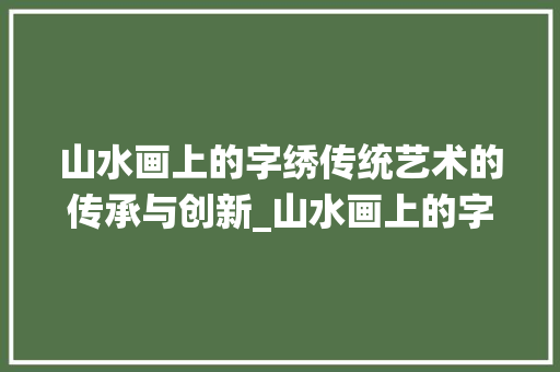 山水画上的字绣传统艺术的传承与创新_山水画上的字绣什么意思 写作素材