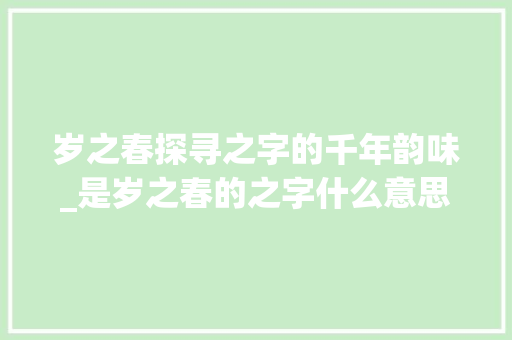 岁之春探寻之字的千年韵味_是岁之春的之字什么意思