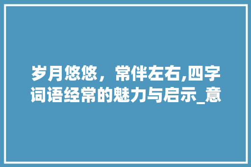 岁月悠悠，常伴左右,四字词语经常的魅力与启示_意思是经常的四字词语