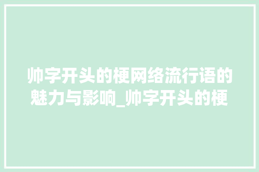 帅字开头的梗网络流行语的魅力与影响_帅字开头的梗是什么意思 报告写作