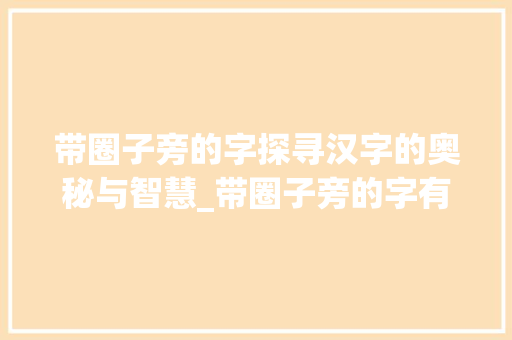 带圈子旁的字探寻汉字的奥秘与智慧_带圈子旁的字有什么意思