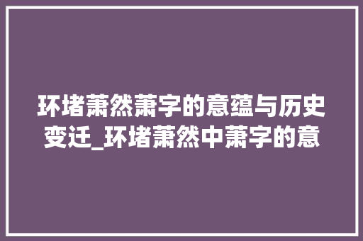 环堵萧然萧字的意蕴与历史变迁_环堵萧然中萧字的意思是 写作技巧