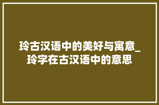 玲古汉语中的美好与寓意_玲字在古汉语中的意思