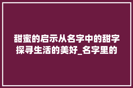 甜蜜的启示从名字中的甜字探寻生活的美好_名字里的甜字是什么意思