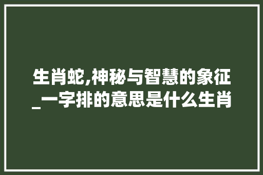 生肖蛇,神秘与智慧的象征_一字排的意思是什么生肖