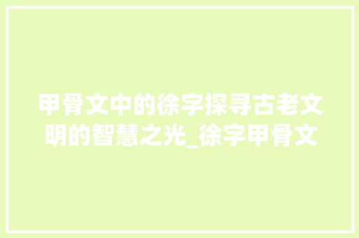 甲骨文中的徐字探寻古老文明的智慧之光_徐字甲骨文的意思是什么