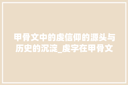 甲骨文中的虔信仰的源头与历史的沉淀_虔字在甲骨文中的意思