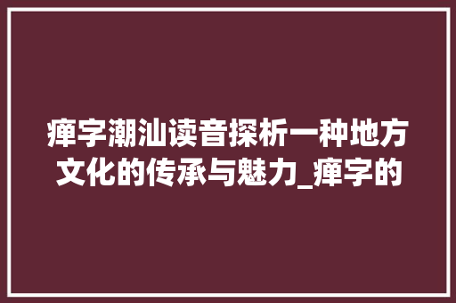 瘅字潮汕读音探析一种地方文化的传承与魅力_瘅字的潮汕读音是什么意思 报告写作