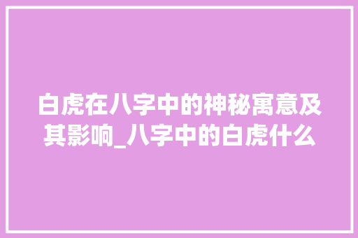 白虎在八字中的神秘寓意及其影响_八字中的白虎什么意思 范文赏析