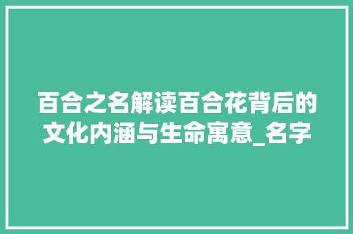 百合之名解读百合花背后的文化内涵与生命寓意_名字里有百合字的意思 报告写作