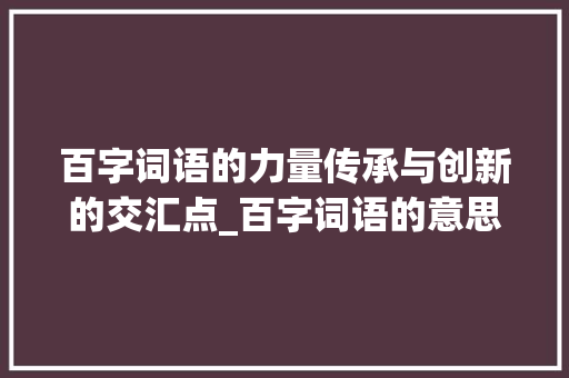 百字词语的力量传承与创新的交汇点_百字词语的意思是什么 范文赏析