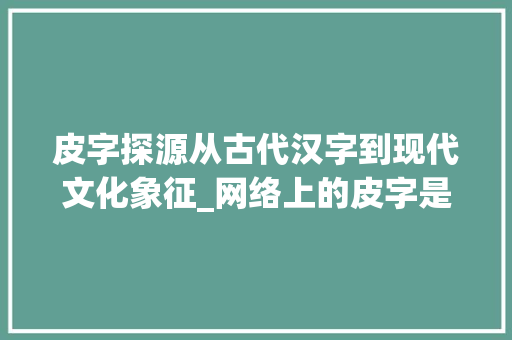 皮字探源从古代汉字到现代文化象征_网络上的皮字是什么意思 报告写作