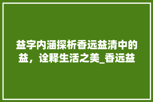 益字内涵探析香远益清中的益，诠释生活之美_香远益清中的益字的意思 诗歌创作