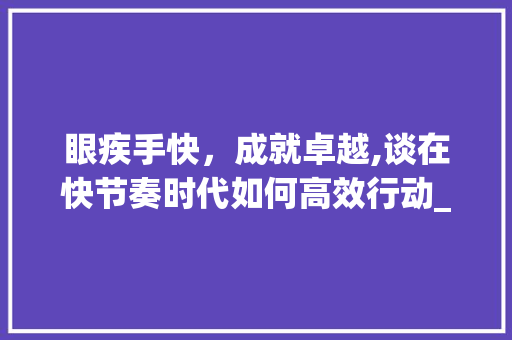 眼疾手快，成就卓越,谈在快节奏时代如何高效行动_四字成语眼疾手快的意思