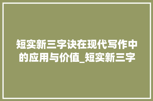 短实新三字诀在现代写作中的应用与价值_短实新三字诀的意思 写作技巧