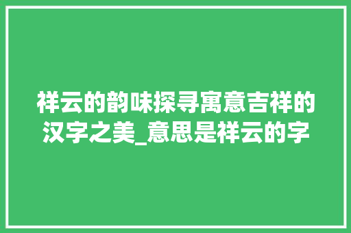 祥云的韵味探寻寓意吉祥的汉字之美_意思是祥云的字有哪些呢