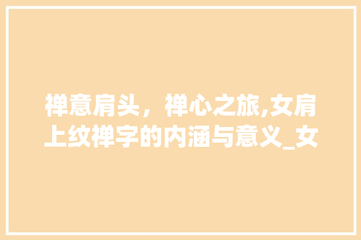 禅意肩头，禅心之旅,女肩上纹禅字的内涵与意义_女的肩上纹禅字什么意思