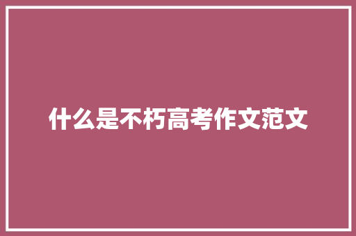 什么是不朽高考作文范文