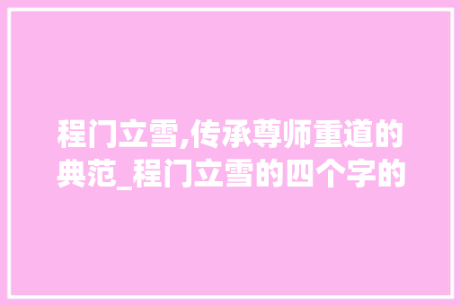 程门立雪,传承尊师重道的典范_程门立雪的四个字的意思