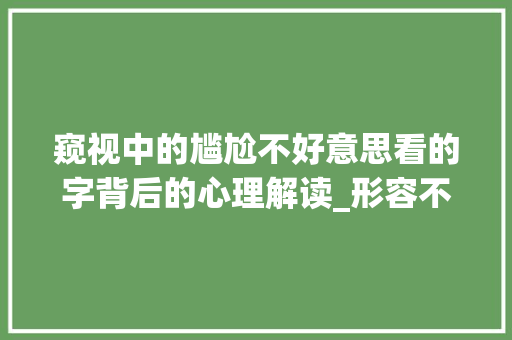 窥视中的尴尬不好意思看的字背后的心理解读_形容不好意思的看的字 范文赏析