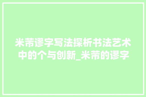 米芾谬字写法探析书法艺术中的个与创新_米芾的谬字写法是什么意思