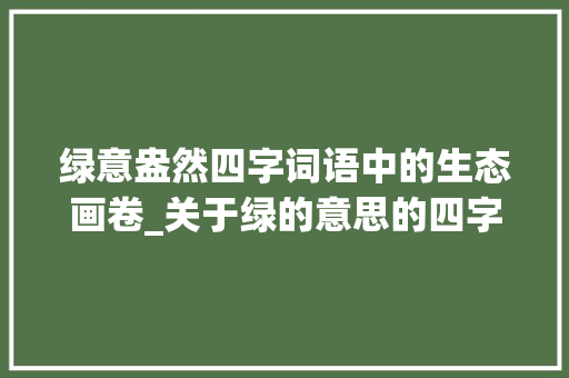 绿意盎然四字词语中的生态画卷_关于绿的意思的四字词语